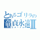 とあるゴリラの童貞永遠Ⅱ（エターナル）