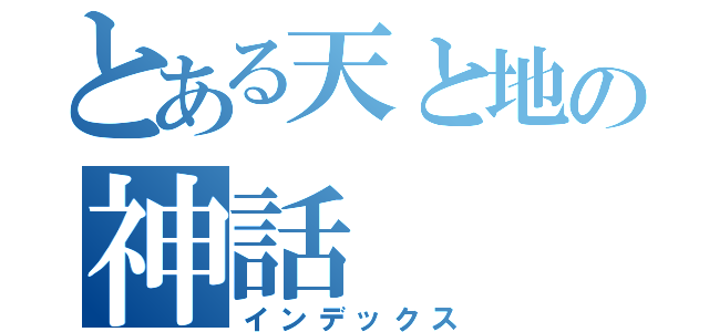 とある天と地の神話（インデックス）