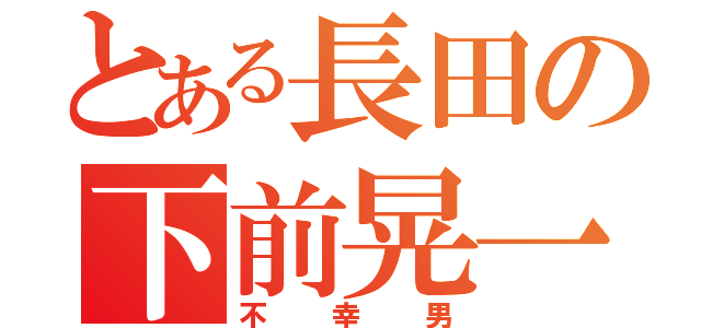 とある長田の下前晃一（不幸男）