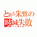 とある朱鷺の呟減失敗（ツイ減失敗）