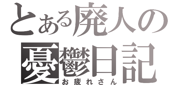 とある廃人の憂鬱日記（お疲れさん）