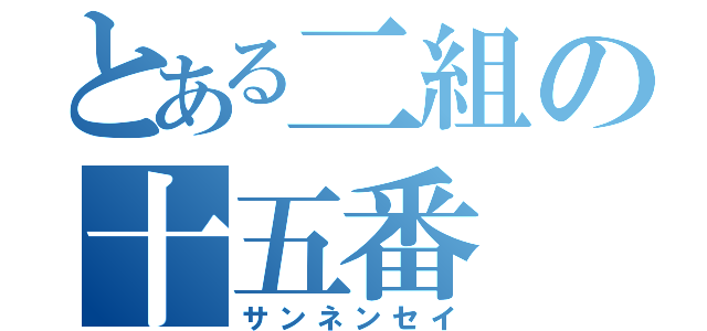 とある二組の十五番（サンネンセイ）