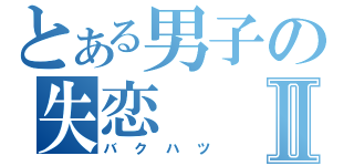 とある男子の失恋Ⅱ（バクハツ）