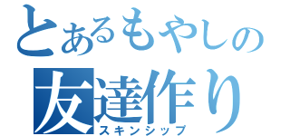 とあるもやしの友達作り（スキンシップ）