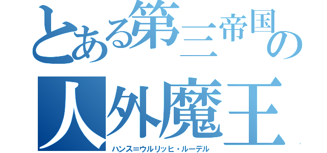 とある第三帝国の人外魔王（ハンス＝ウルリッヒ・ルーデル）