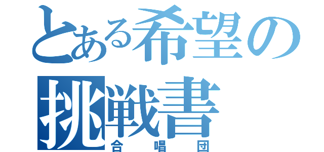 とある希望の挑戦書（合唱団）