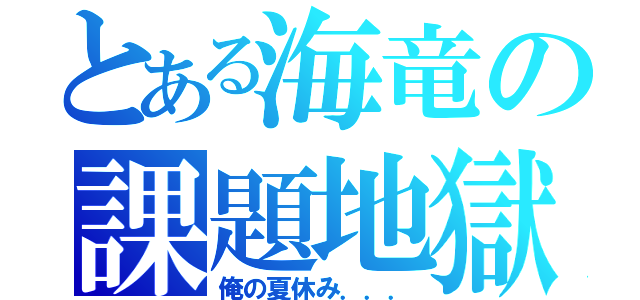 とある海竜の課題地獄（俺の夏休み．．．）