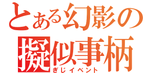 とある幻影の擬似事柄（ぎじイベント）