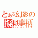 とある幻影の擬似事柄（ぎじイベント）