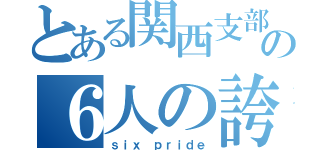 とある関西支部の６人の誇り（ｓｉｘ ｐｒｉｄｅ）