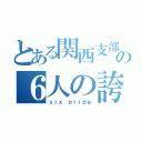 とある関西支部の６人の誇り（ｓｉｘ ｐｒｉｄｅ）