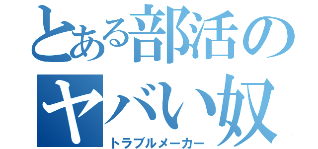 とある部活のヤバい奴（トラブルメーカー）