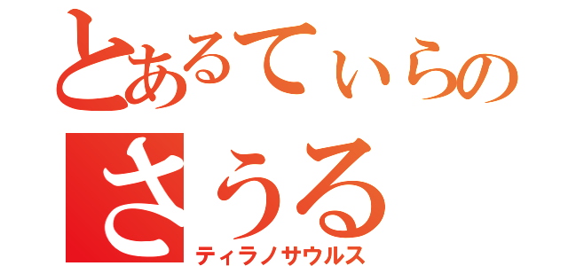 とあるてぃらのさうる（ティラノサウルス）