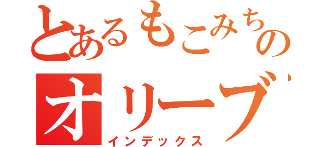 とあるもこみちのオリーブ愛（インデックス）