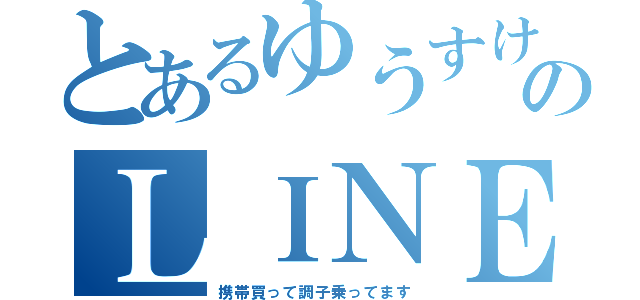 とあるゆうすけのＬＩＮＥ浮上（携帯買って調子乗ってます）