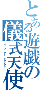 とある遊戯の儀式天使（パーフェクト デクレアラー）