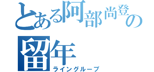 とある阿部尚登の留年（ライングループ）