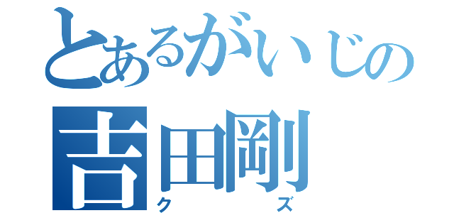 とあるがいじの吉田剛（クズ）