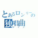 とあるロンリーの独唱曲（アリア）