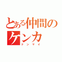 とある仲間のケンカ（ドンマイ）