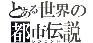 とある世界の都市伝説（レジェンド）