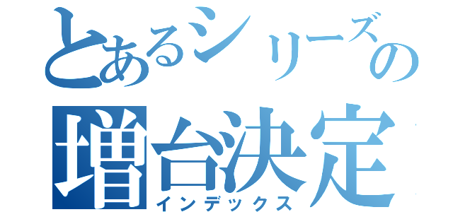 とあるシリーズの増台決定！！（インデックス）