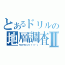 とあるドリルの地層調査Ⅱ（今日も明日もストライク～♪）