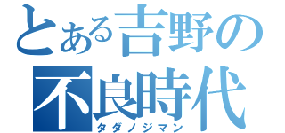 とある吉野の不良時代（タダノジマン）