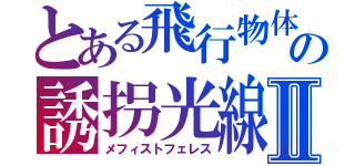 とある飛行物体ＵＦＯ　ＵＭＡの誘拐光線【Ｍｅｐｈｉｓｔｏｐｈｅｌｅｓ】Ⅱ（メフィストフェレス）