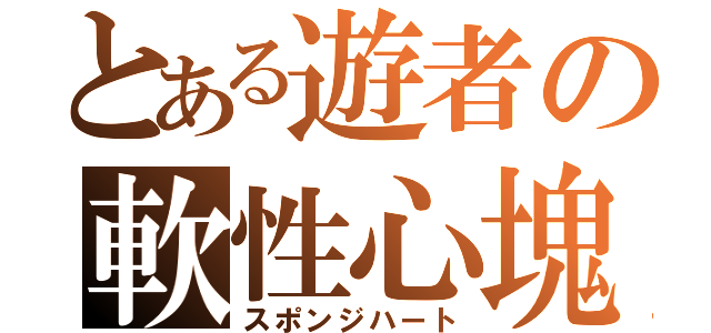 とある遊者の軟性心塊（スポンジハート）