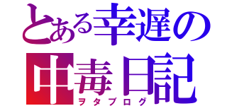 とある幸遅の中毒日記（ヲタブログ）