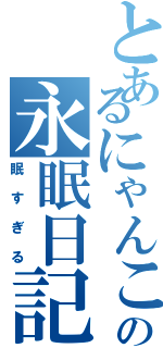 とあるにゃんこの永眠日記（眠すぎる）