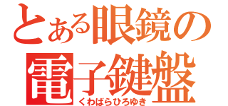 とある眼鏡の電子鍵盤（くわばらひろゆき）