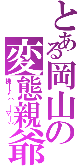 とある岡山の変態親爺（桃ー♪（ ￣▽￣））