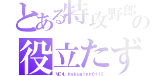 とある特攻野郎の役立たず（ＭＣ４．ｈａｋｕｇｉｎｎ０１１３）