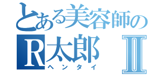 とある美容師のＲ太郎Ⅱ（ヘンタイ）