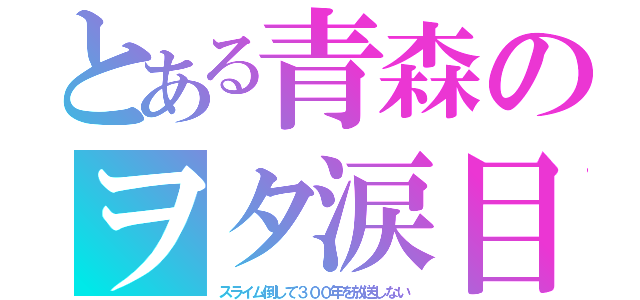 とある青森のヲタ涙目（スライム倒して３００年を放送しない）