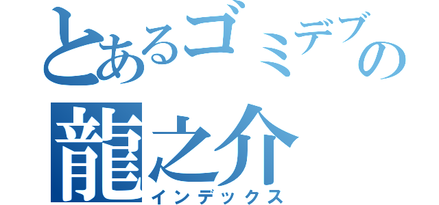 とあるゴミデブの龍之介（インデックス）