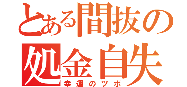 とある間抜の処金自失（幸運のツボ）