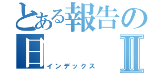 とある報告の日Ⅱ（インデックス）