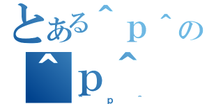 とある＾ｐ＾の＾ｐ＾（＾ｐ＾）
