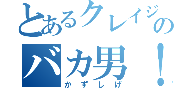 とあるクレイジーのバカ男！（かずしげ）