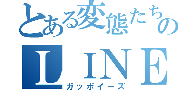 とある変態たちのＬＩＮＥグループ（ガッポイーズ）