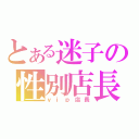 とある迷子の性別店長（ｖｉｐ店長）