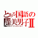 とある国語の超美男子Ⅱ（アツシセンセイ）