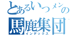 とあるいつメンの馬鹿集団（インデックス）