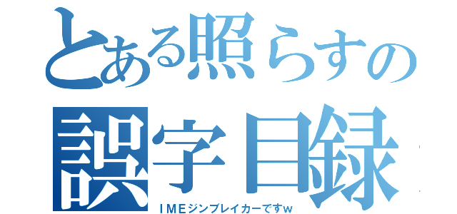 とある照らすの誤字目録（ＩＭＥジンブレイカーですｗ）