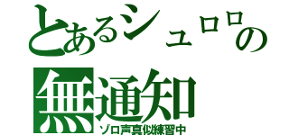 とあるシュロロの無通知（ゾロ声真似練習中）