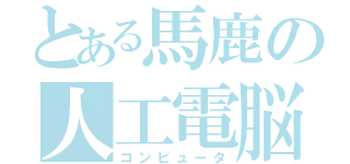 とある馬鹿の人工電脳（コンピュータ）