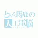 とある馬鹿の人工電脳（コンピュータ）